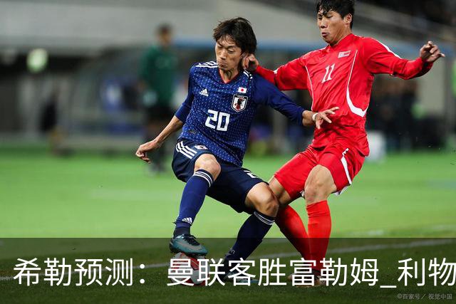 希勒预测：曼联客胜富勒姆 利物浦负伯恩茅斯，枪手曼城继续连胜